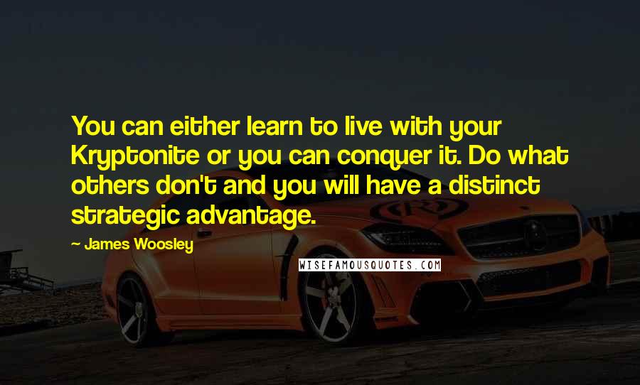 James Woosley Quotes: You can either learn to live with your Kryptonite or you can conquer it. Do what others don't and you will have a distinct strategic advantage.