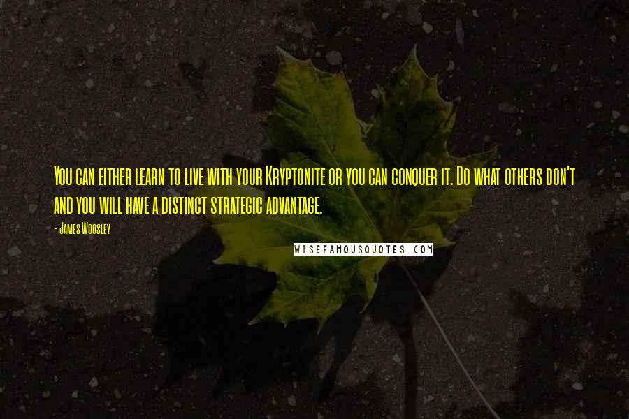 James Woosley Quotes: You can either learn to live with your Kryptonite or you can conquer it. Do what others don't and you will have a distinct strategic advantage.