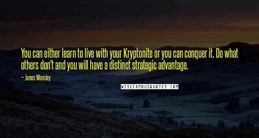 James Woosley Quotes: You can either learn to live with your Kryptonite or you can conquer it. Do what others don't and you will have a distinct strategic advantage.