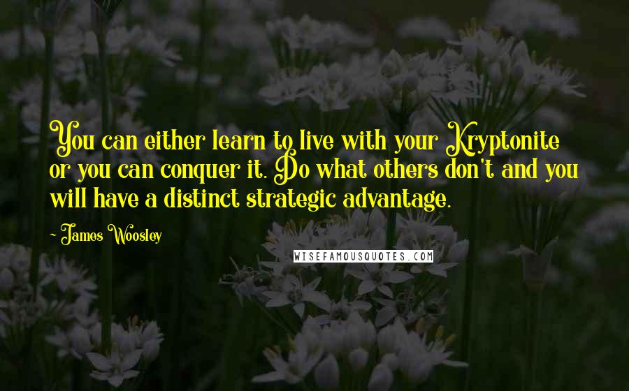 James Woosley Quotes: You can either learn to live with your Kryptonite or you can conquer it. Do what others don't and you will have a distinct strategic advantage.