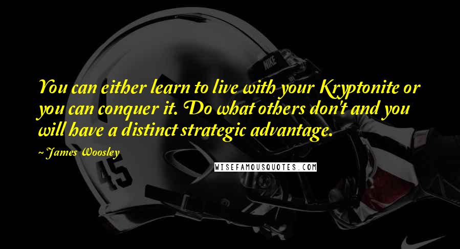 James Woosley Quotes: You can either learn to live with your Kryptonite or you can conquer it. Do what others don't and you will have a distinct strategic advantage.