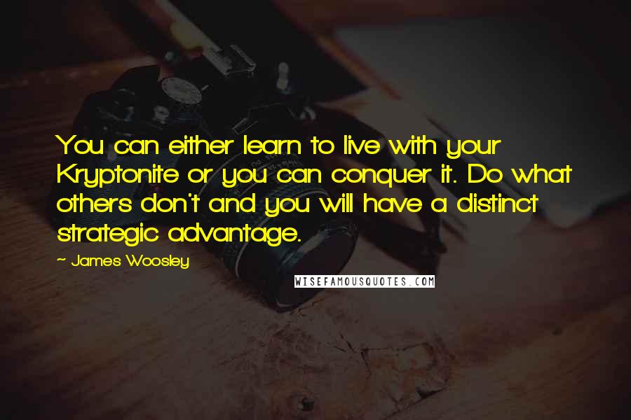 James Woosley Quotes: You can either learn to live with your Kryptonite or you can conquer it. Do what others don't and you will have a distinct strategic advantage.