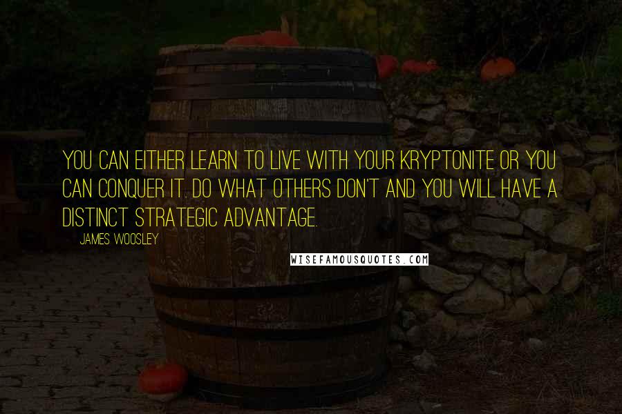 James Woosley Quotes: You can either learn to live with your Kryptonite or you can conquer it. Do what others don't and you will have a distinct strategic advantage.