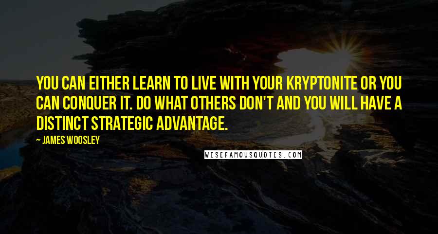 James Woosley Quotes: You can either learn to live with your Kryptonite or you can conquer it. Do what others don't and you will have a distinct strategic advantage.