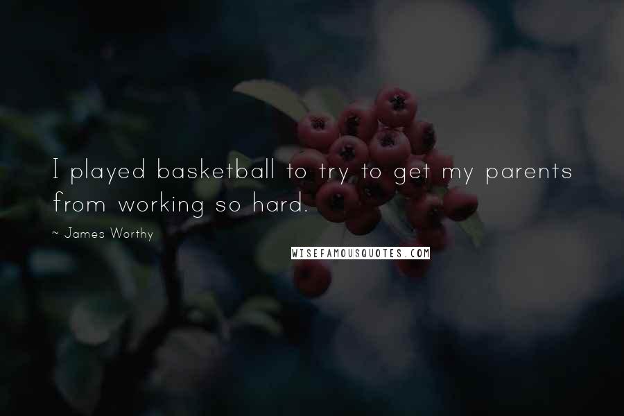 James Worthy Quotes: I played basketball to try to get my parents from working so hard.