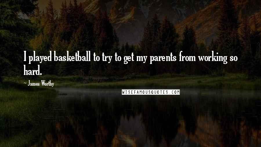 James Worthy Quotes: I played basketball to try to get my parents from working so hard.