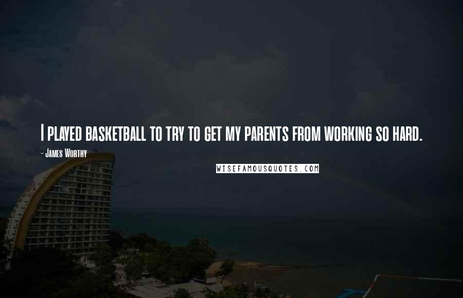 James Worthy Quotes: I played basketball to try to get my parents from working so hard.