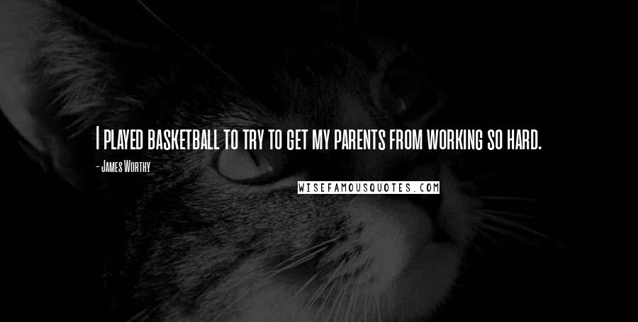 James Worthy Quotes: I played basketball to try to get my parents from working so hard.