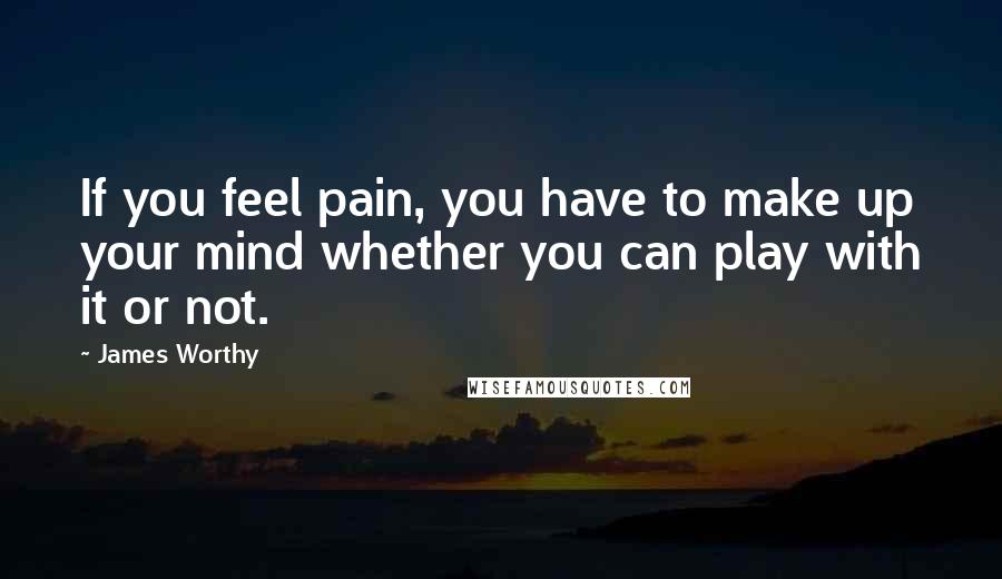 James Worthy Quotes: If you feel pain, you have to make up your mind whether you can play with it or not.