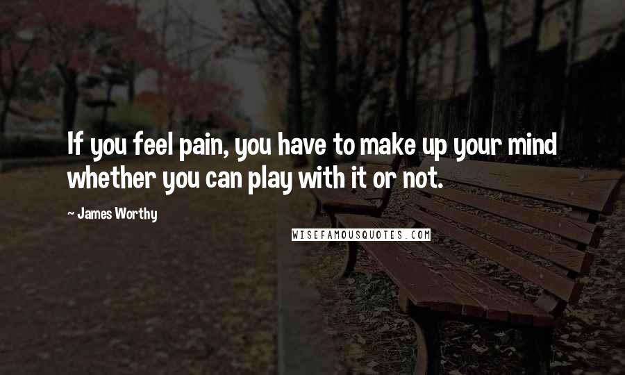 James Worthy Quotes: If you feel pain, you have to make up your mind whether you can play with it or not.