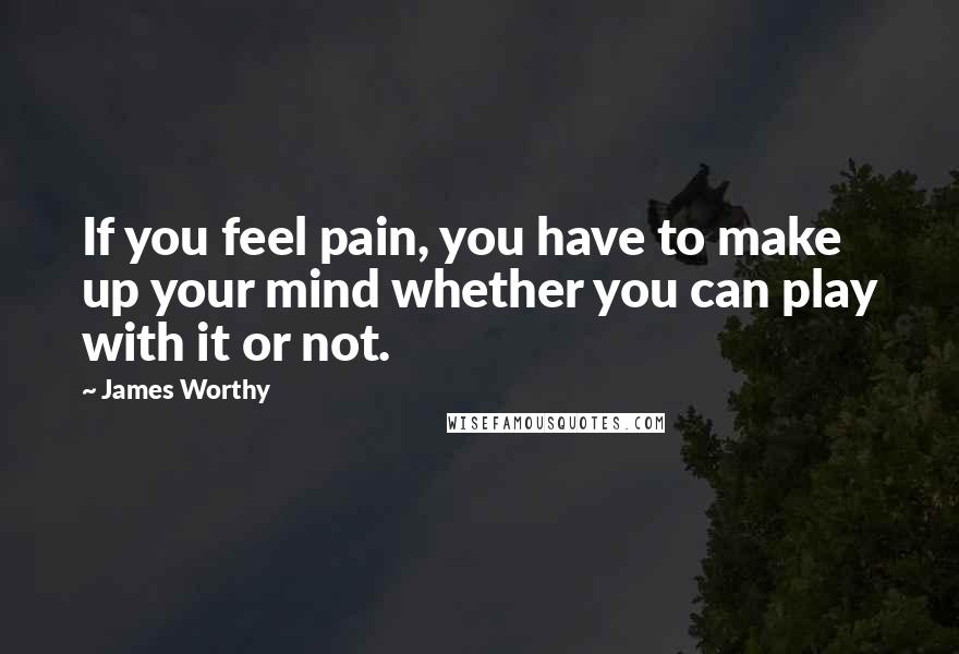 James Worthy Quotes: If you feel pain, you have to make up your mind whether you can play with it or not.