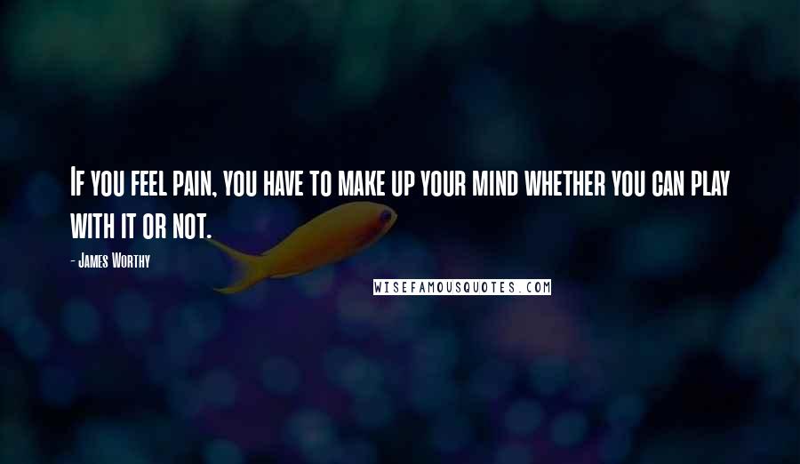 James Worthy Quotes: If you feel pain, you have to make up your mind whether you can play with it or not.