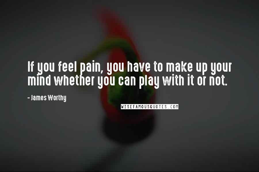 James Worthy Quotes: If you feel pain, you have to make up your mind whether you can play with it or not.