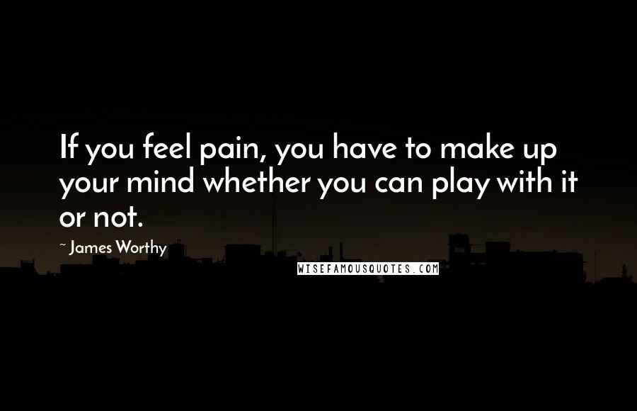 James Worthy Quotes: If you feel pain, you have to make up your mind whether you can play with it or not.