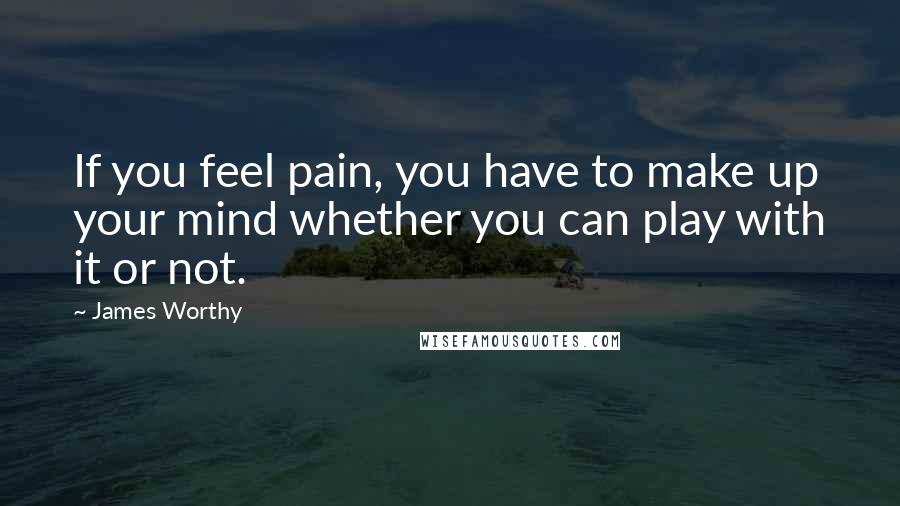 James Worthy Quotes: If you feel pain, you have to make up your mind whether you can play with it or not.