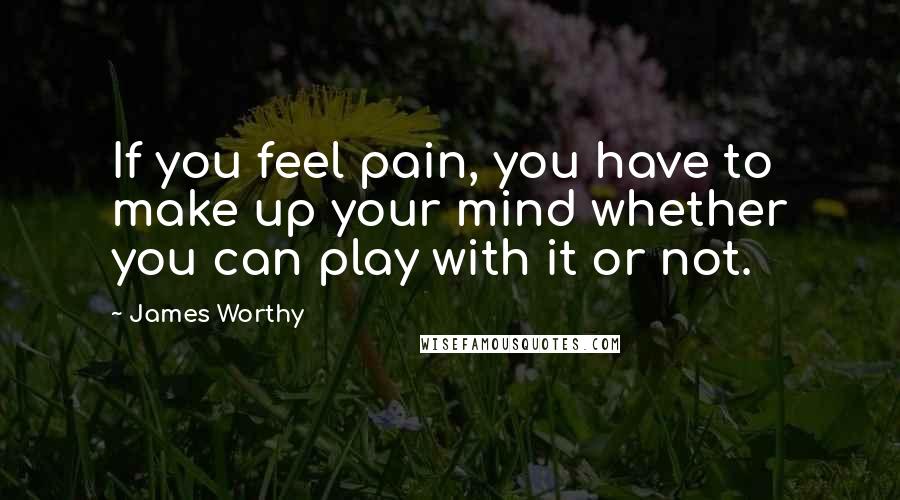 James Worthy Quotes: If you feel pain, you have to make up your mind whether you can play with it or not.