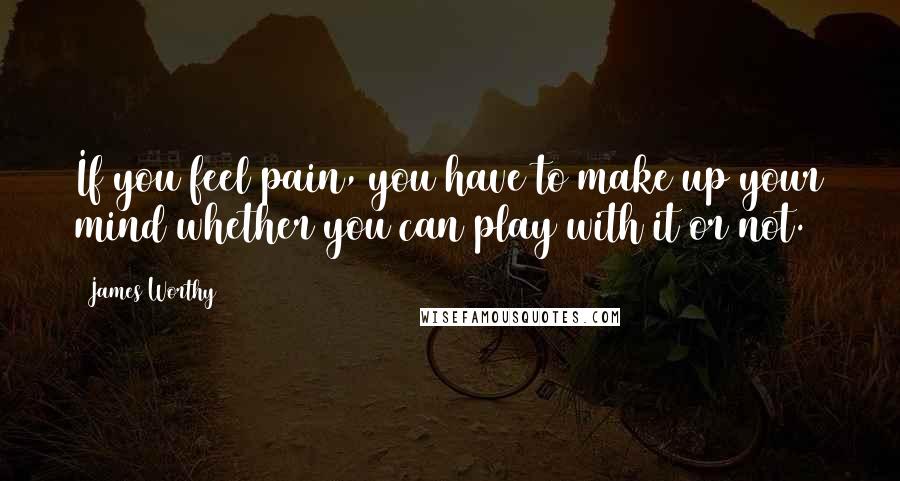 James Worthy Quotes: If you feel pain, you have to make up your mind whether you can play with it or not.