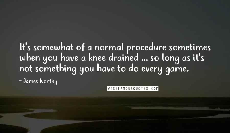 James Worthy Quotes: It's somewhat of a normal procedure sometimes when you have a knee drained ... so long as it's not something you have to do every game.