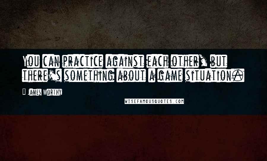 James Worthy Quotes: You can practice against each other, but there's something about a game situation.