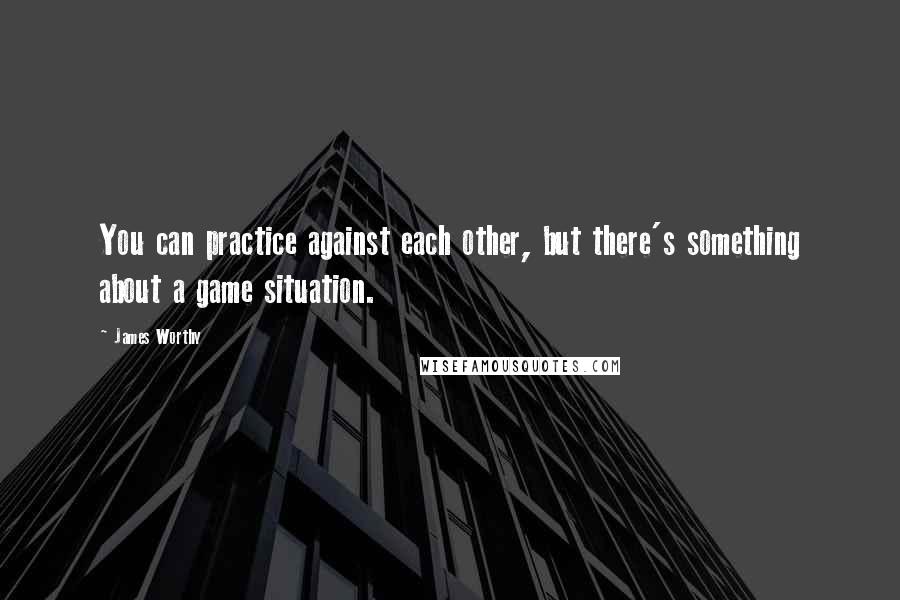 James Worthy Quotes: You can practice against each other, but there's something about a game situation.