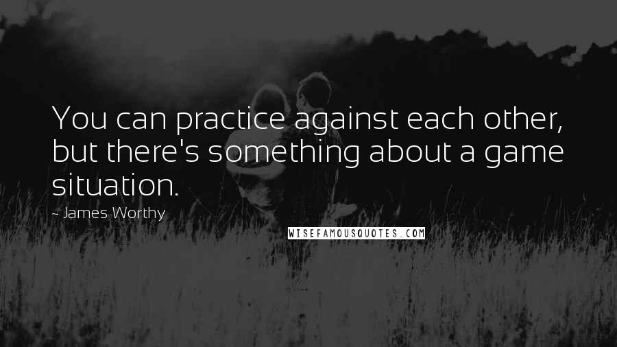 James Worthy Quotes: You can practice against each other, but there's something about a game situation.