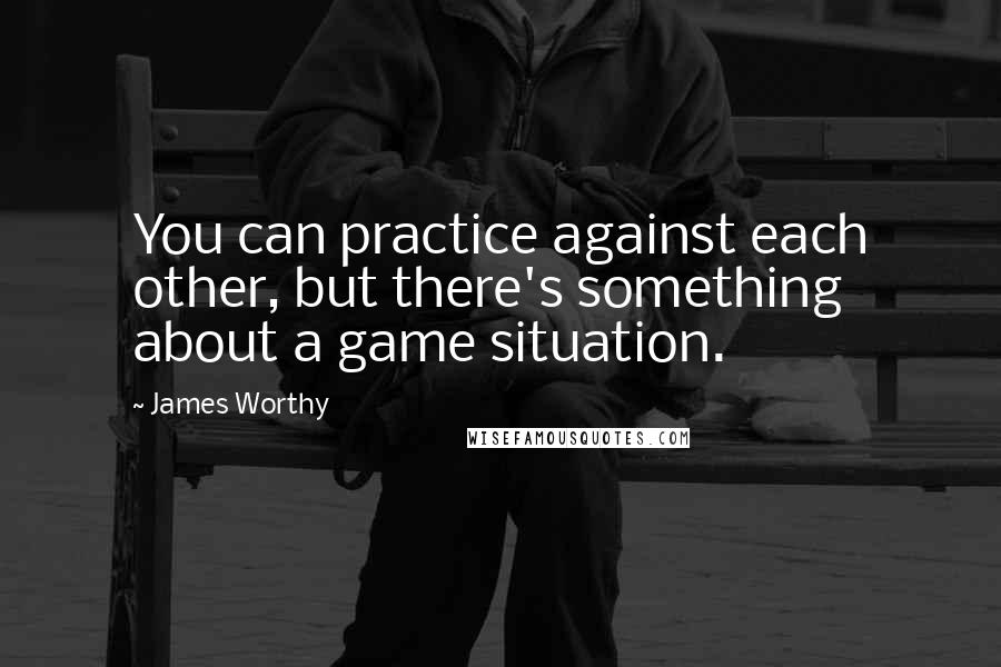 James Worthy Quotes: You can practice against each other, but there's something about a game situation.