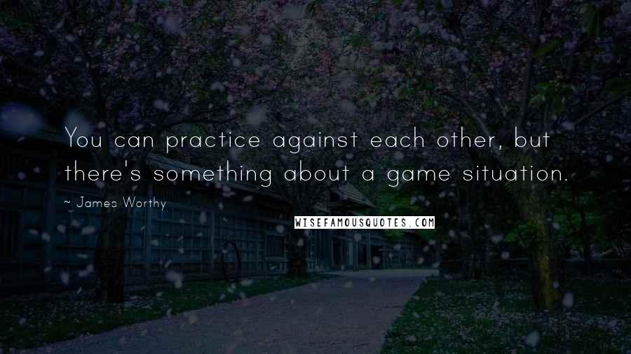 James Worthy Quotes: You can practice against each other, but there's something about a game situation.