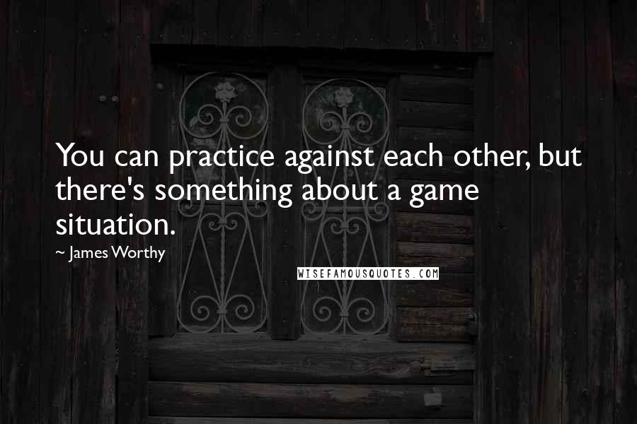 James Worthy Quotes: You can practice against each other, but there's something about a game situation.