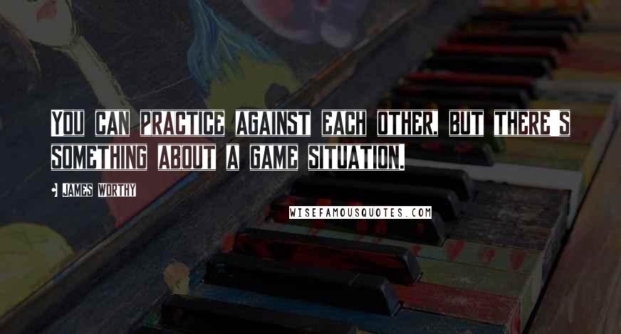 James Worthy Quotes: You can practice against each other, but there's something about a game situation.