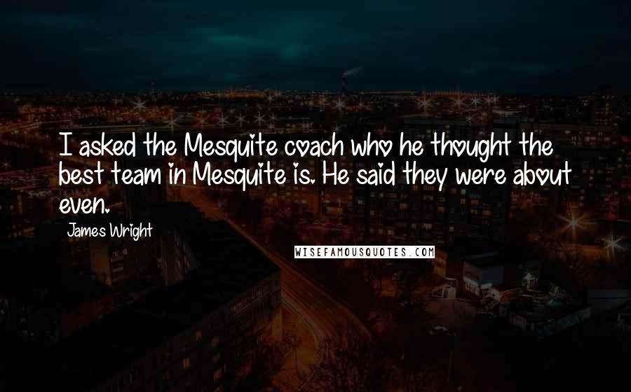 James Wright Quotes: I asked the Mesquite coach who he thought the best team in Mesquite is. He said they were about even.