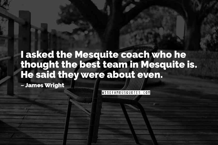 James Wright Quotes: I asked the Mesquite coach who he thought the best team in Mesquite is. He said they were about even.