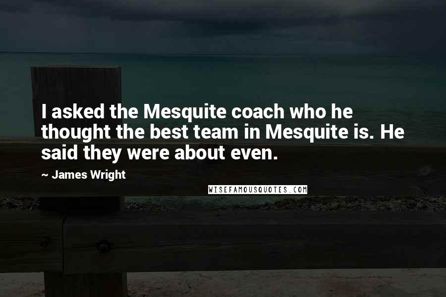 James Wright Quotes: I asked the Mesquite coach who he thought the best team in Mesquite is. He said they were about even.