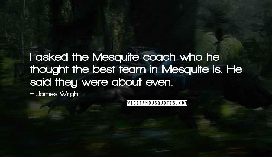 James Wright Quotes: I asked the Mesquite coach who he thought the best team in Mesquite is. He said they were about even.