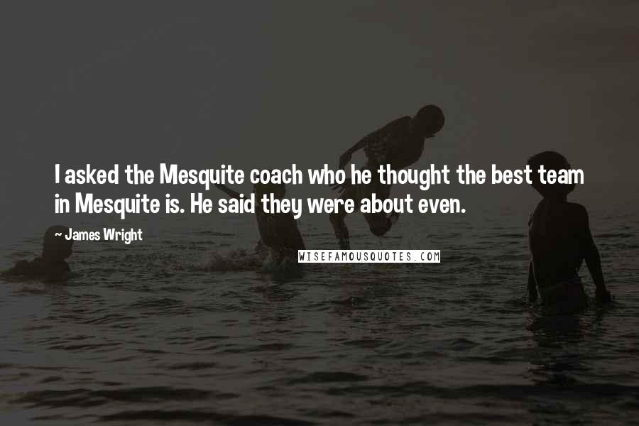 James Wright Quotes: I asked the Mesquite coach who he thought the best team in Mesquite is. He said they were about even.