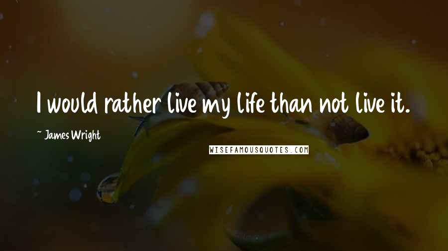 James Wright Quotes: I would rather live my life than not live it.