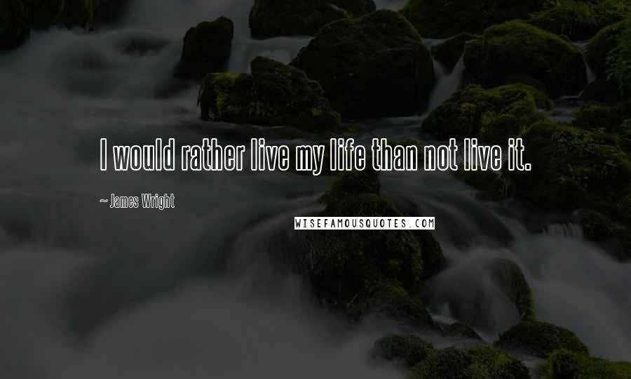 James Wright Quotes: I would rather live my life than not live it.