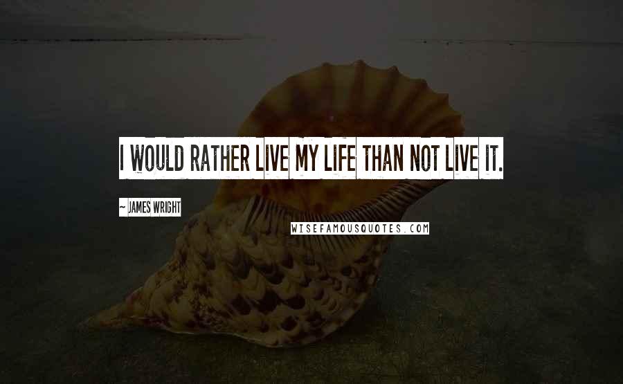 James Wright Quotes: I would rather live my life than not live it.