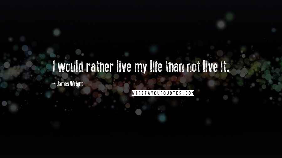 James Wright Quotes: I would rather live my life than not live it.