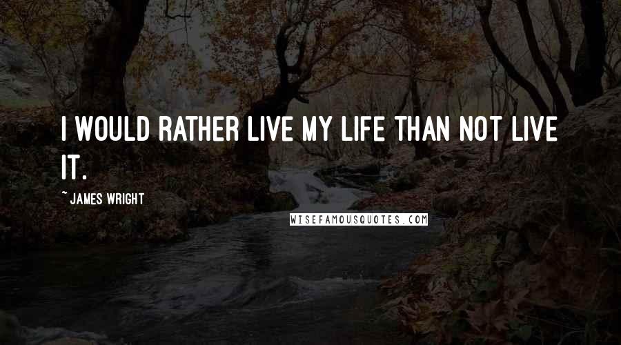 James Wright Quotes: I would rather live my life than not live it.