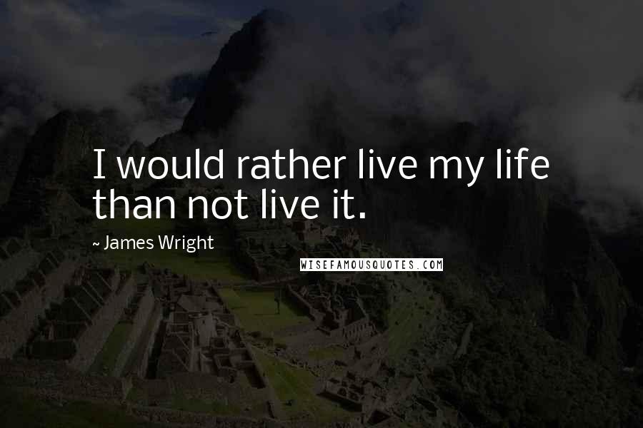 James Wright Quotes: I would rather live my life than not live it.