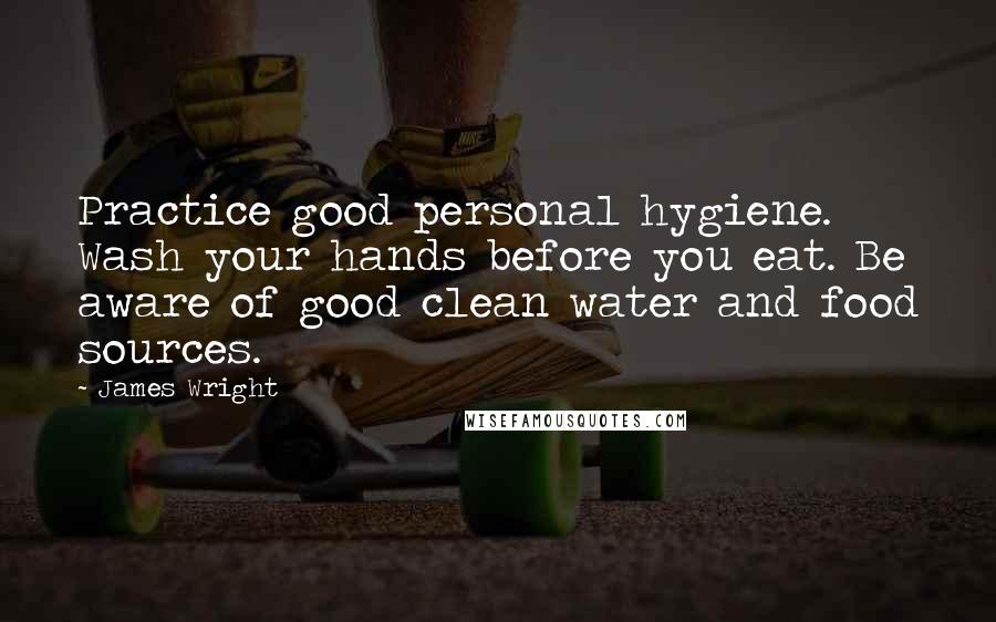 James Wright Quotes: Practice good personal hygiene. Wash your hands before you eat. Be aware of good clean water and food sources.