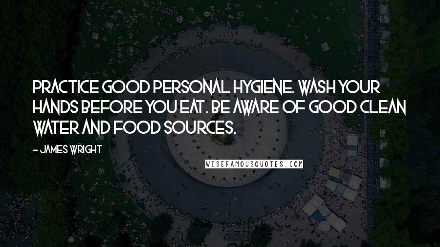 James Wright Quotes: Practice good personal hygiene. Wash your hands before you eat. Be aware of good clean water and food sources.