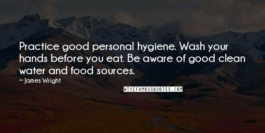 James Wright Quotes: Practice good personal hygiene. Wash your hands before you eat. Be aware of good clean water and food sources.