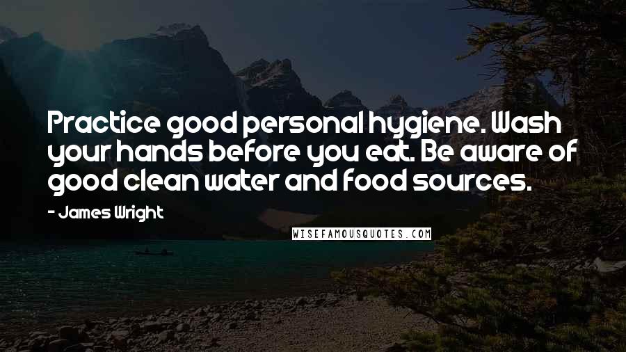 James Wright Quotes: Practice good personal hygiene. Wash your hands before you eat. Be aware of good clean water and food sources.