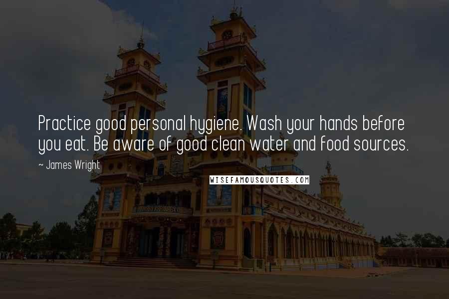 James Wright Quotes: Practice good personal hygiene. Wash your hands before you eat. Be aware of good clean water and food sources.