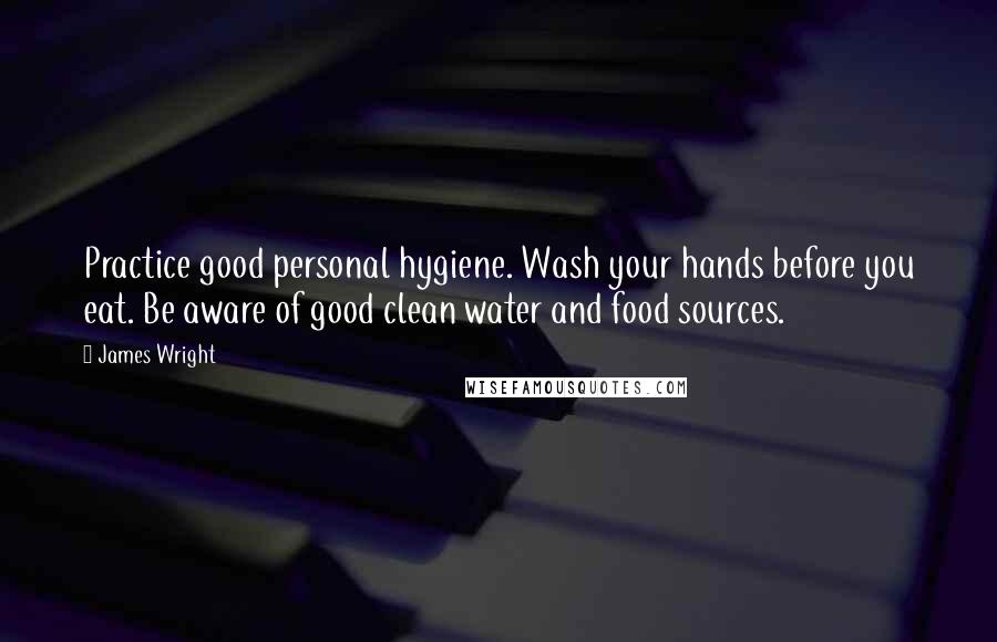 James Wright Quotes: Practice good personal hygiene. Wash your hands before you eat. Be aware of good clean water and food sources.