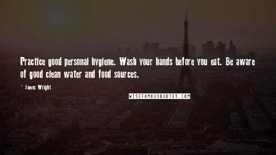 James Wright Quotes: Practice good personal hygiene. Wash your hands before you eat. Be aware of good clean water and food sources.