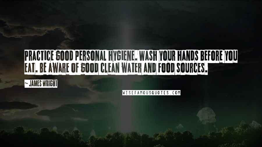 James Wright Quotes: Practice good personal hygiene. Wash your hands before you eat. Be aware of good clean water and food sources.