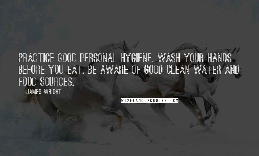 James Wright Quotes: Practice good personal hygiene. Wash your hands before you eat. Be aware of good clean water and food sources.