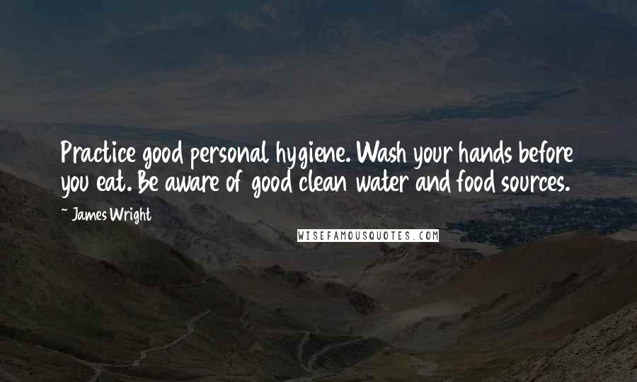 James Wright Quotes: Practice good personal hygiene. Wash your hands before you eat. Be aware of good clean water and food sources.